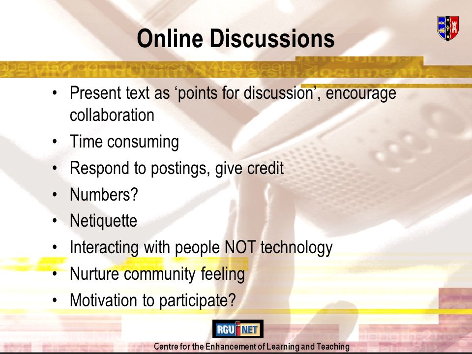 Centre for the Enhancement of Learning and Teaching Online Discussions Present text as points for discussion, encourage collaboration Time consuming Respond to postings, give credit Numbers.