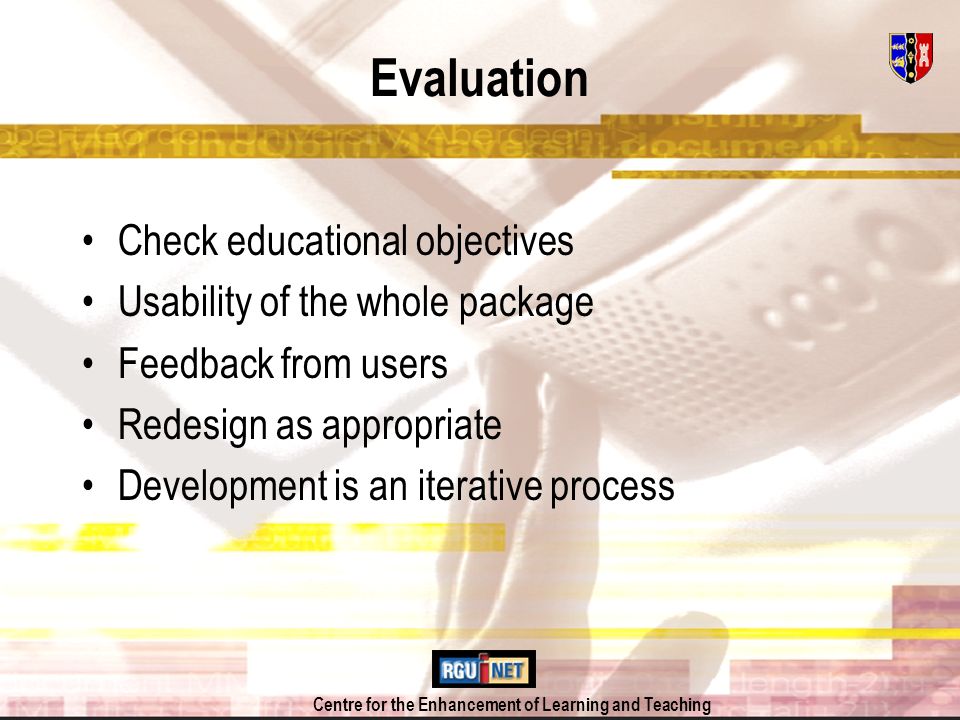 Centre for the Enhancement of Learning and Teaching Evaluation Check educational objectives Usability of the whole package Feedback from users Redesign as appropriate Development is an iterative process