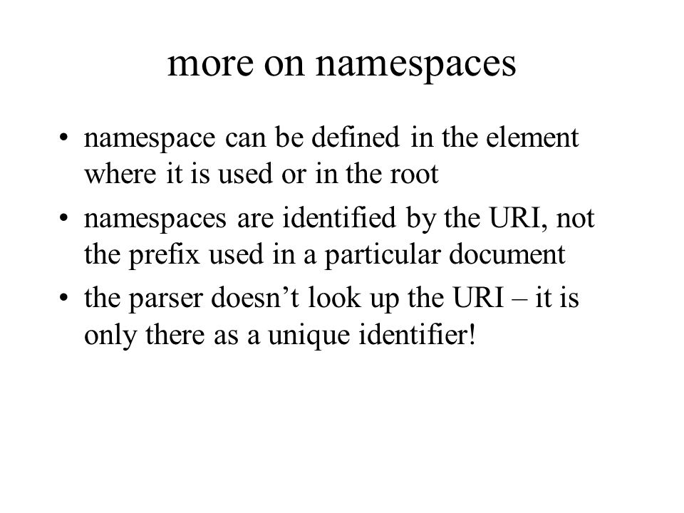 more on namespaces namespace can be defined in the element where it is used or in the root namespaces are identified by the URI, not the prefix used in a particular document the parser doesnt look up the URI – it is only there as a unique identifier!