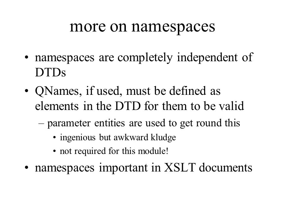more on namespaces namespaces are completely independent of DTDs QNames, if used, must be defined as elements in the DTD for them to be valid –parameter entities are used to get round this ingenious but awkward kludge not required for this module.