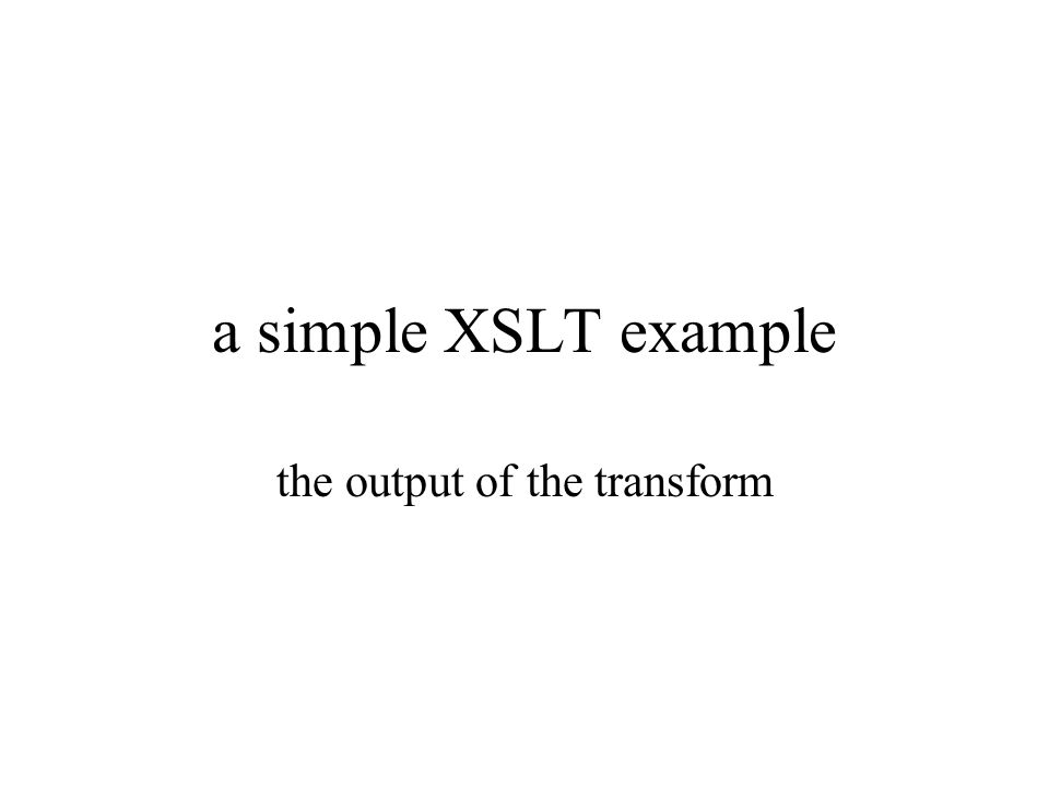 a simple XSLT example the output of the transform