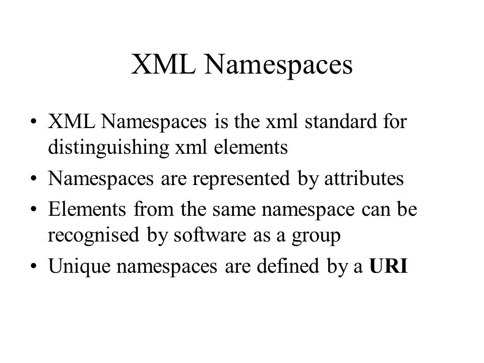 XML Namespaces XML Namespaces is the xml standard for distinguishing xml elements Namespaces are represented by attributes Elements from the same namespace can be recognised by software as a group Unique namespaces are defined by a URI