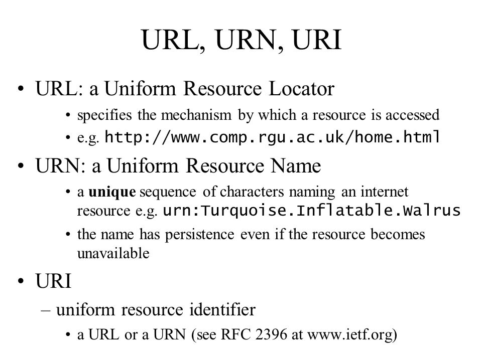URL, URN, URI URL: a Uniform Resource Locator specifies the mechanism by which a resource is accessed e.g.
