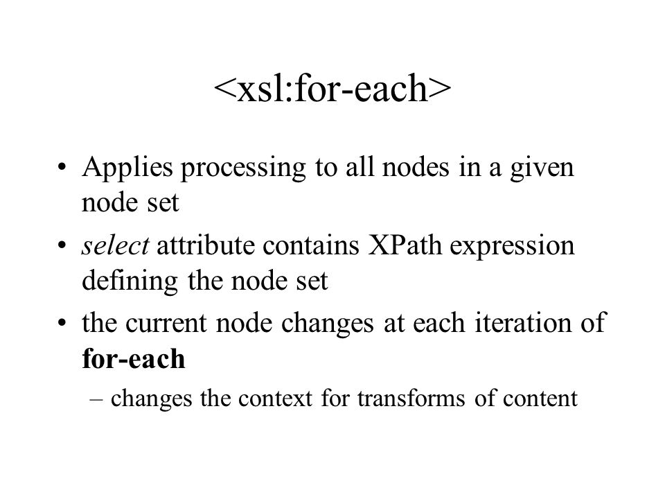 Applies processing to all nodes in a given node set select attribute contains XPath expression defining the node set the current node changes at each iteration of for-each –changes the context for transforms of content