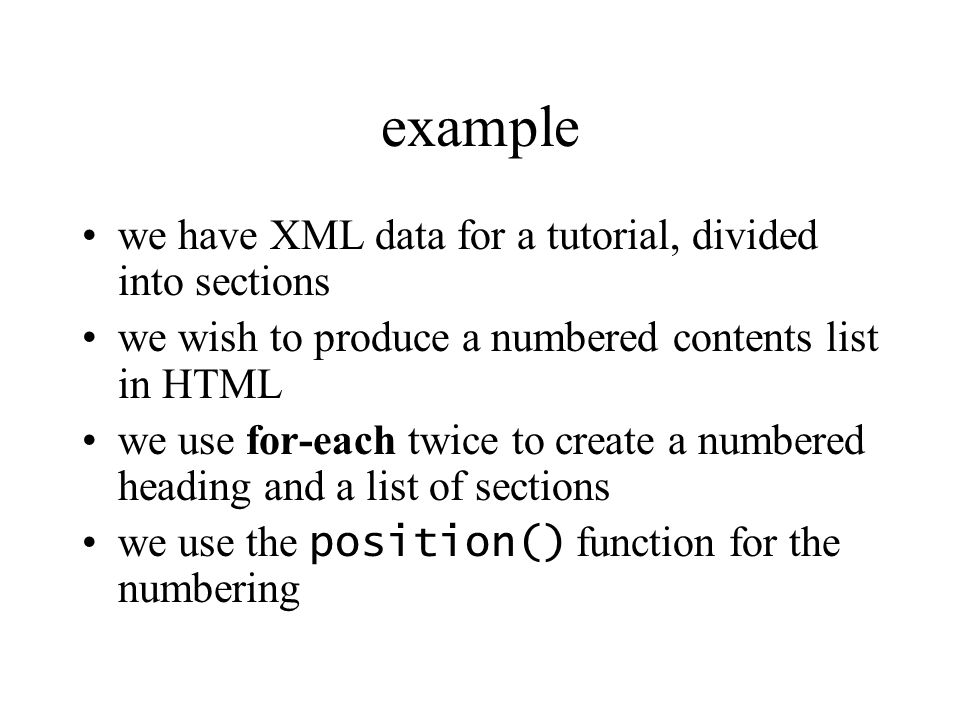 example we have XML data for a tutorial, divided into sections we wish to produce a numbered contents list in HTML we use for-each twice to create a numbered heading and a list of sections we use the position() function for the numbering