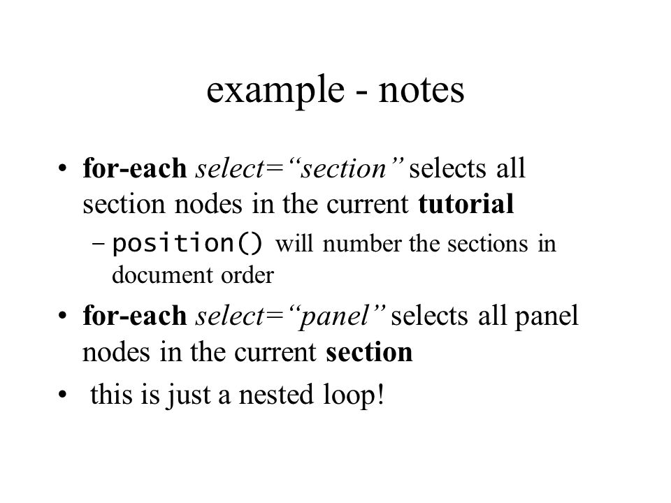 example - notes for-each select=section selects all section nodes in the current tutorial –position() will number the sections in document order for-each select=panel selects all panel nodes in the current section this is just a nested loop!