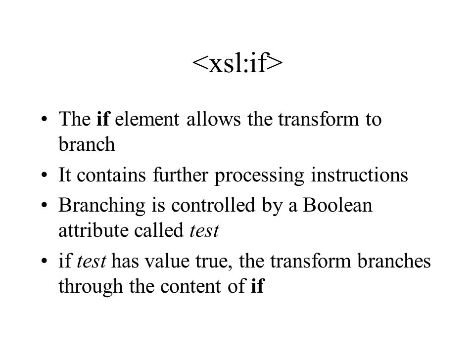 The if element allows the transform to branch It contains further processing instructions Branching is controlled by a Boolean attribute called test if test has value true, the transform branches through the content of if