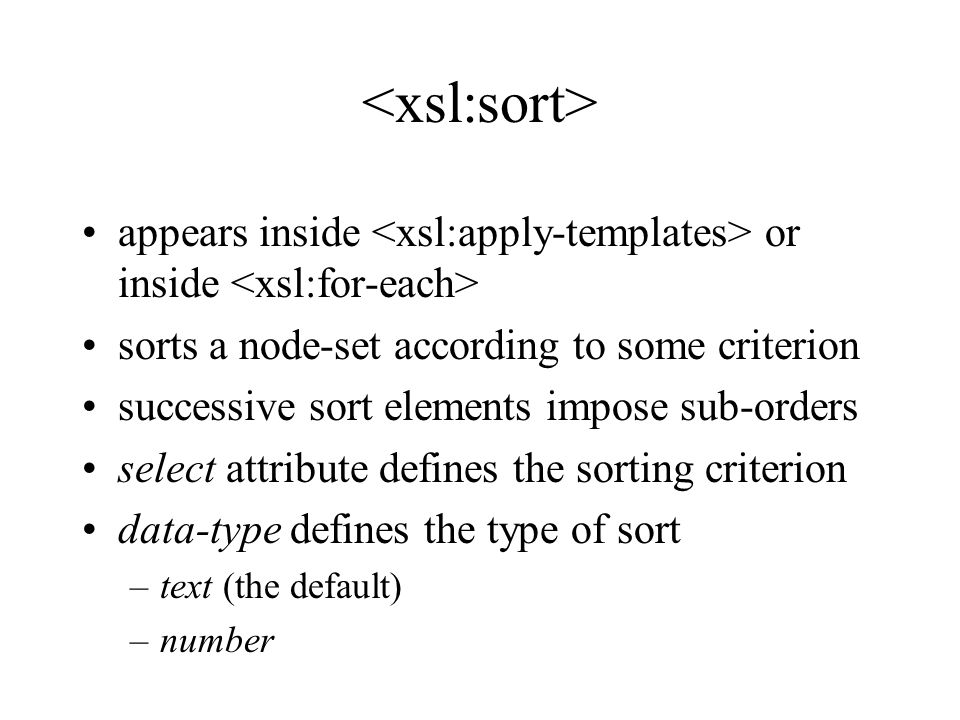 appears inside or inside sorts a node-set according to some criterion successive sort elements impose sub-orders select attribute defines the sorting criterion data-type defines the type of sort –text (the default) –number