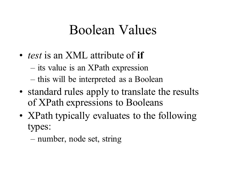 Boolean Values test is an XML attribute of if –its value is an XPath expression –this will be interpreted as a Boolean standard rules apply to translate the results of XPath expressions to Booleans XPath typically evaluates to the following types: –number, node set, string