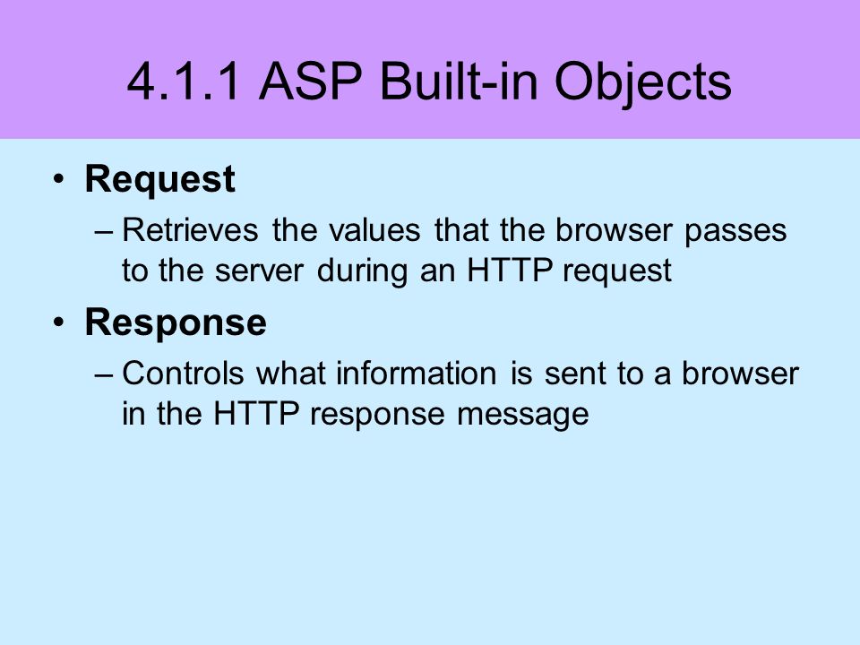 4.1.1 ASP Built-in Objects Request –Retrieves the values that the browser passes to the server during an HTTP request Response –Controls what information is sent to a browser in the HTTP response message