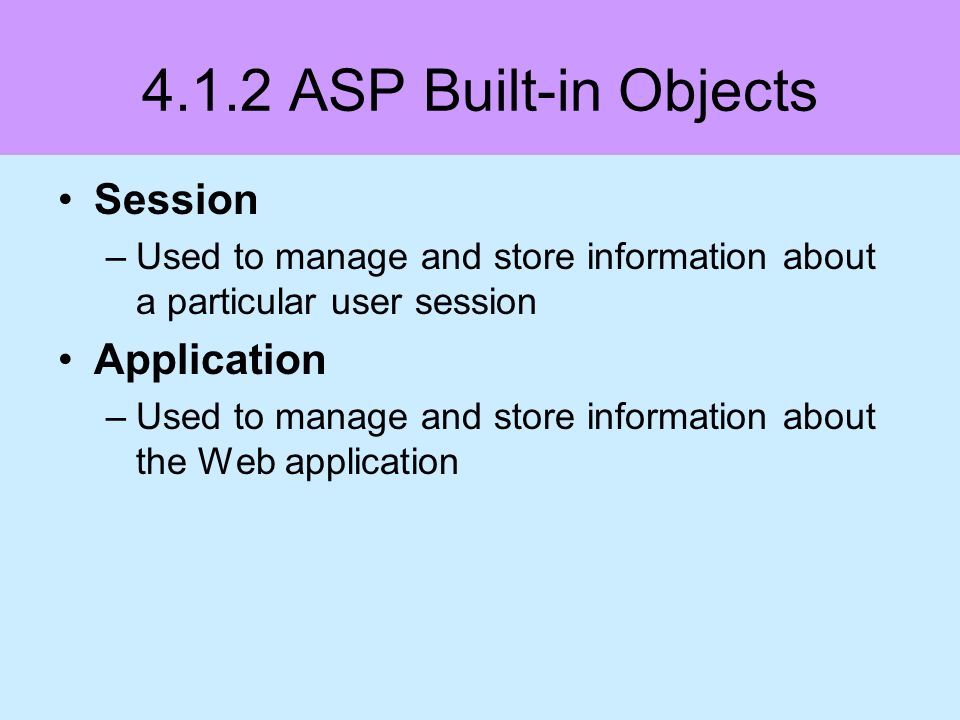 4.1.2 ASP Built-in Objects Session –Used to manage and store information about a particular user session Application –Used to manage and store information about the Web application
