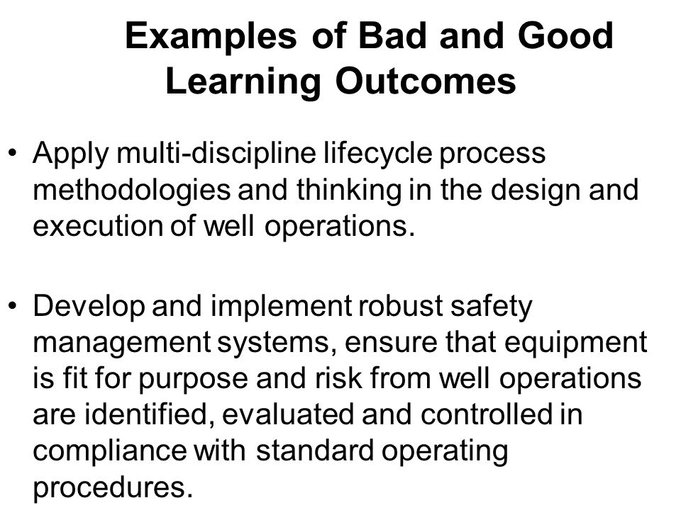 Examples of Bad and Good Learning Outcomes Apply multi-discipline lifecycle process methodologies and thinking in the design and execution of well operations.