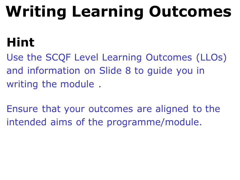 Writing Learning Outcomes Hint Use the SCQF Level Learning Outcomes (LLOs) and information on Slide 8 to guide you in writing the module.