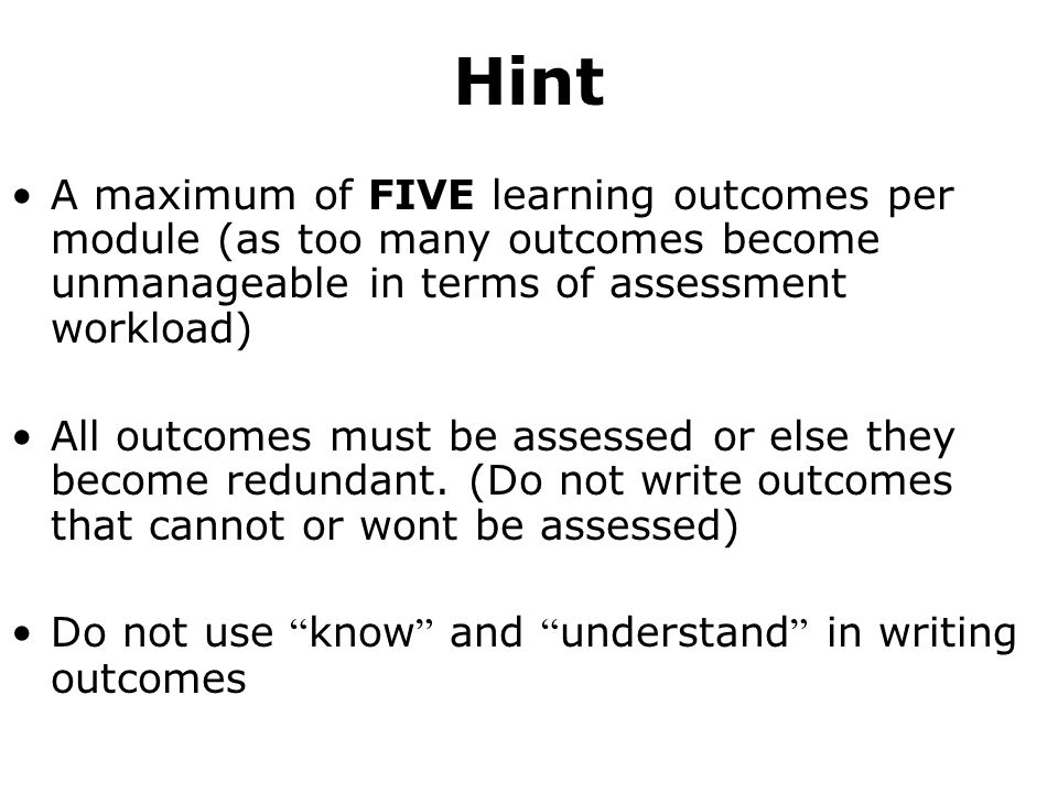 Hint A maximum of FIVE learning outcomes per module (as too many outcomes become unmanageable in terms of assessment workload) All outcomes must be assessed or else they become redundant.