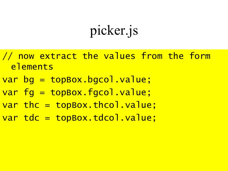 picker.js // now extract the values from the form elements var bg = topBox.bgcol.value; var fg = topBox.fgcol.value; var thc = topBox.thcol.value; var tdc = topBox.tdcol.value;