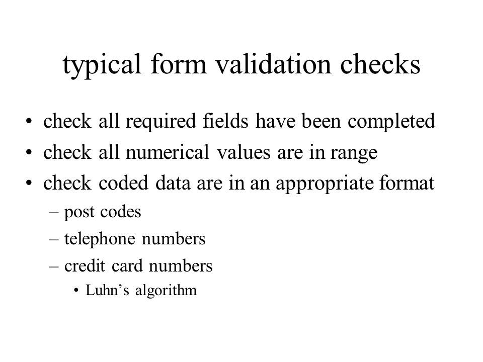 typical form validation checks check all required fields have been completed check all numerical values are in range check coded data are in an appropriate format –post codes –telephone numbers –credit card numbers Luhns algorithm