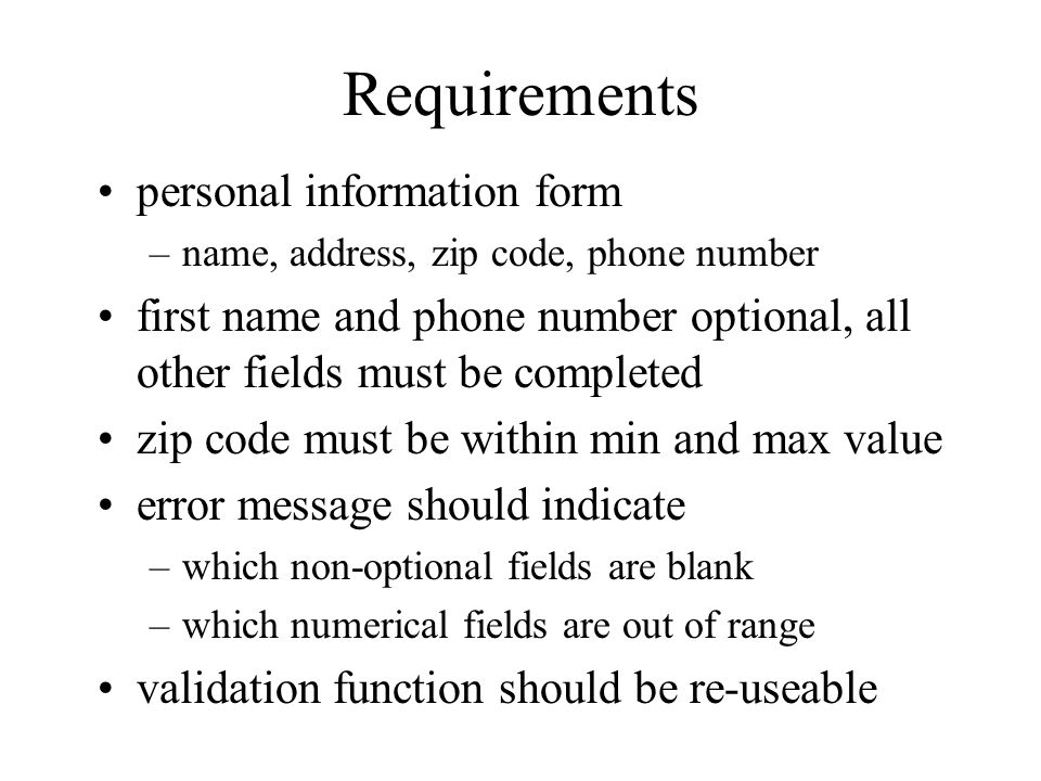 Requirements personal information form –name, address, zip code, phone number first name and phone number optional, all other fields must be completed zip code must be within min and max value error message should indicate –which non-optional fields are blank –which numerical fields are out of range validation function should be re-useable