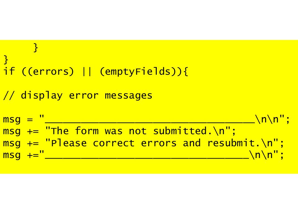if ((errors) || (emptyFields)){ // display error messages msg = ___________________________________\n\n ; msg += The form was not submitted.\n ; msg += Please correct errors and resubmit.\n ; msg += __________________________________\n\n ;