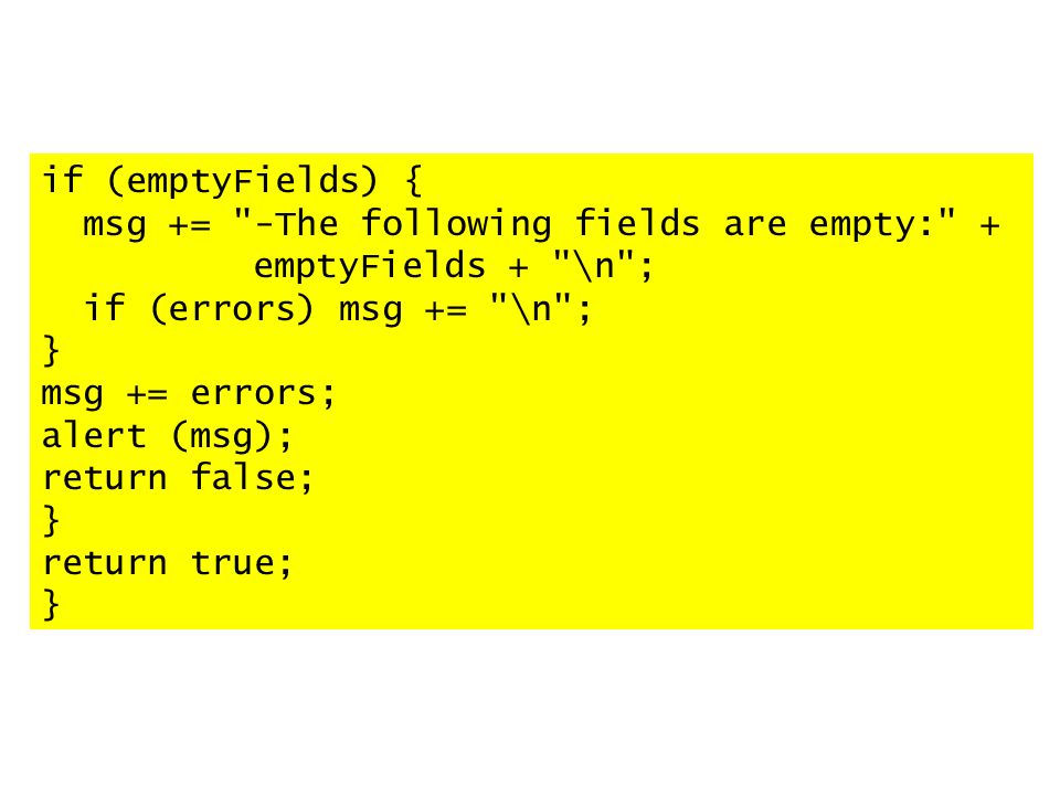 if (emptyFields) { msg += -The following fields are empty: + emptyFields + \n ; if (errors) msg += \n ; } msg += errors; alert (msg); return false; } return true; }