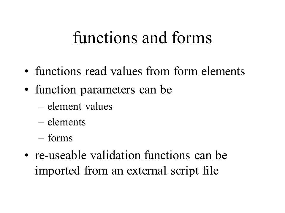 functions and forms functions read values from form elements function parameters can be –element values –elements –forms re-useable validation functions can be imported from an external script file