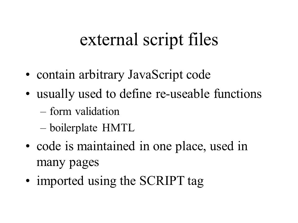 external script files contain arbitrary JavaScript code usually used to define re-useable functions –form validation –boilerplate HMTL code is maintained in one place, used in many pages imported using the SCRIPT tag