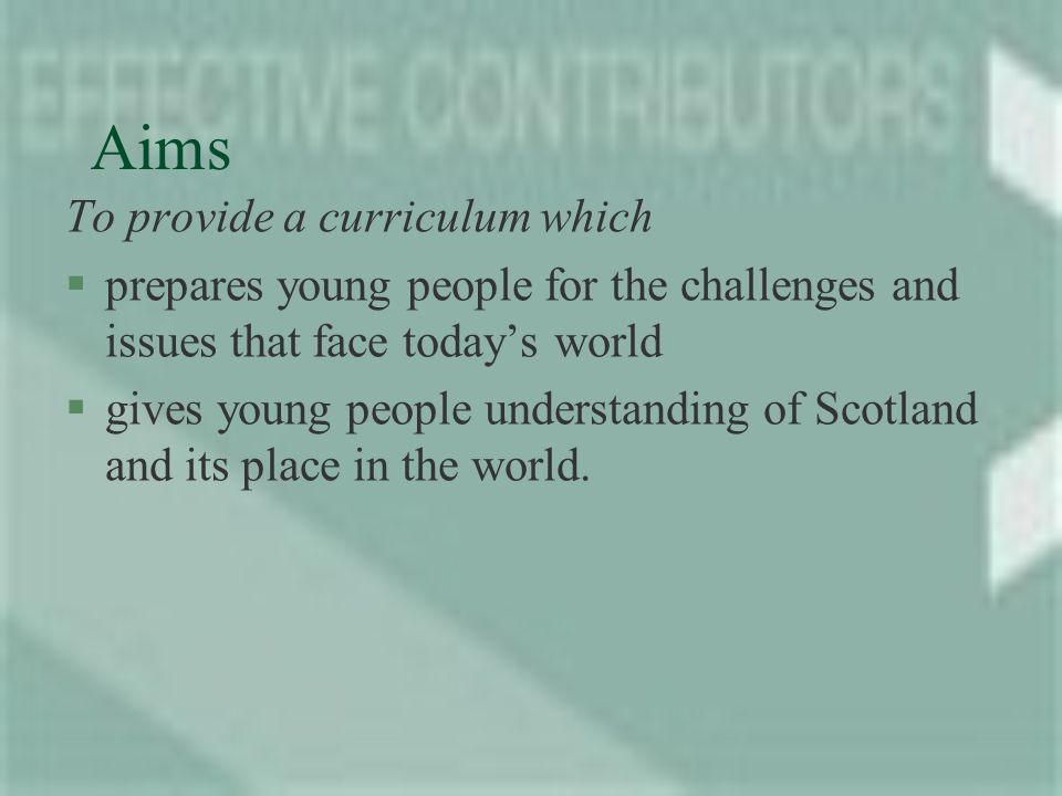 Aims To provide a curriculum which §prepares young people for the challenges and issues that face todays world §gives young people understanding of Scotland and its place in the world.