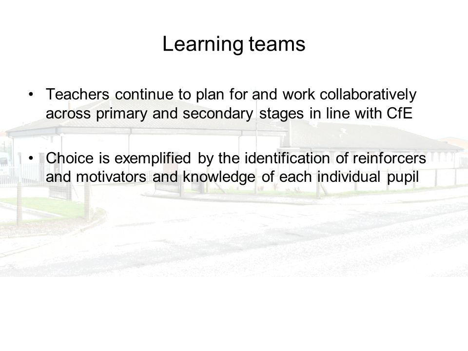Learning teams Teachers continue to plan for and work collaboratively across primary and secondary stages in line with CfE Choice is exemplified by the identification of reinforcers and motivators and knowledge of each individual pupil