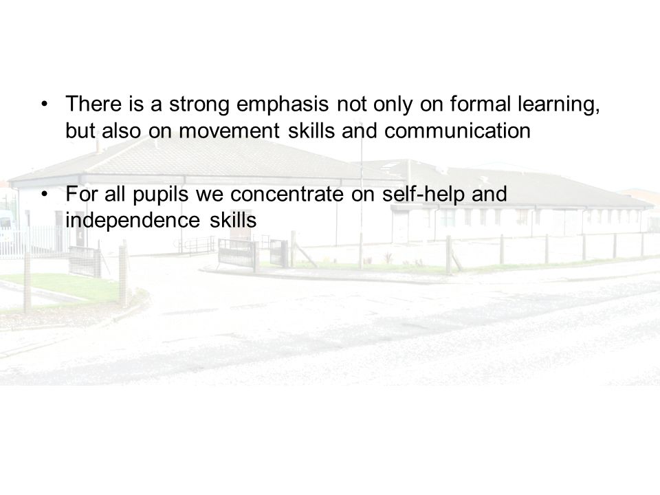 There is a strong emphasis not only on formal learning, but also on movement skills and communication For all pupils we concentrate on self-help and independence skills