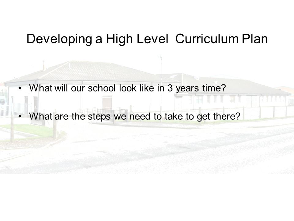 Developing a High Level Curriculum Plan What will our school look like in 3 years time.
