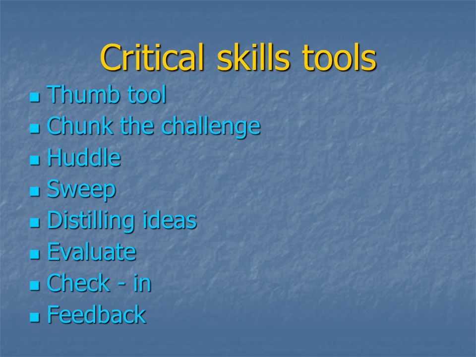 Critical skills tools Thumb tool Thumb tool Chunk the challenge Chunk the challenge Huddle Huddle Sweep Sweep Distilling ideas Distilling ideas Evaluate Evaluate Check - in Check - in Feedback Feedback