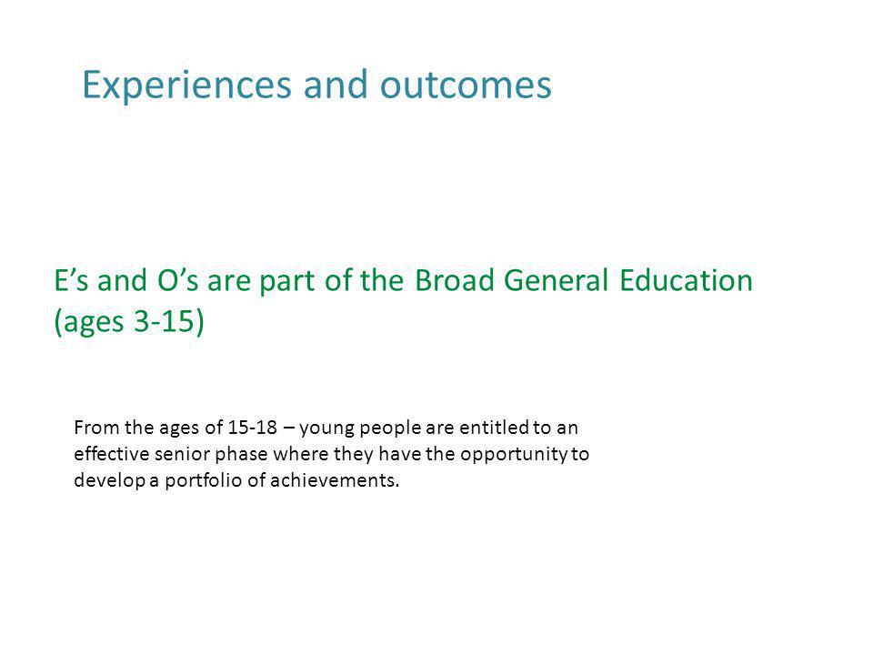 Es and Os are part of the Broad General Education (ages 3-15) Experiences and outcomes From the ages of – young people are entitled to an effective senior phase where they have the opportunity to develop a portfolio of achievements.
