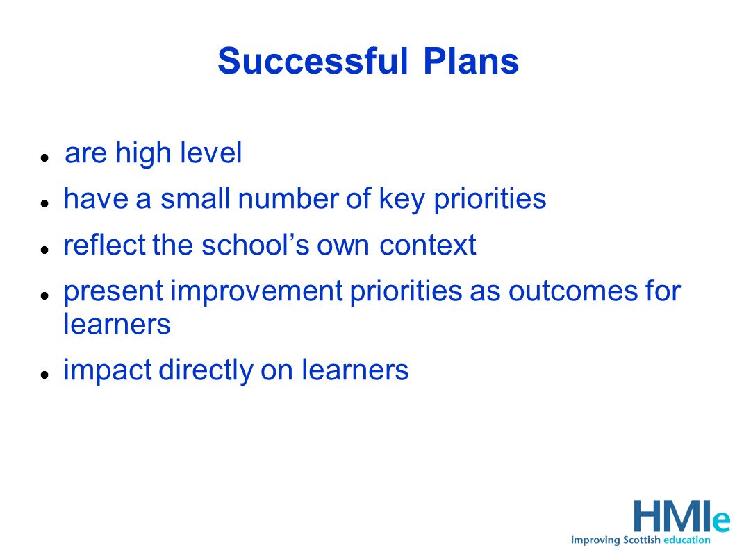 Successful Plans are high level have a small number of key priorities reflect the schools own context present improvement priorities as outcomes for learners impact directly on learners