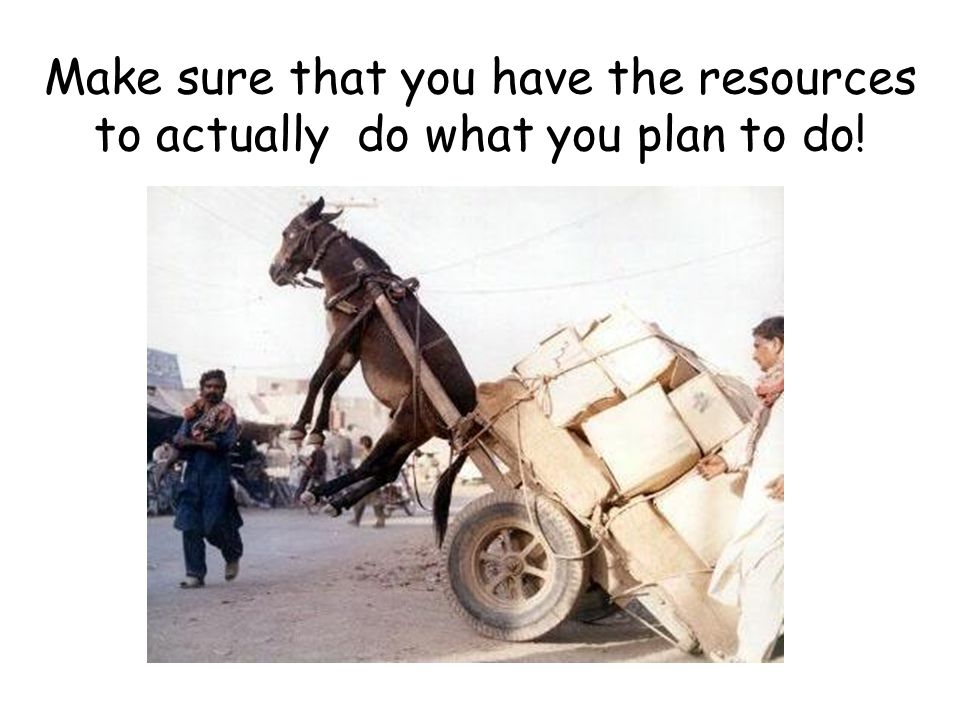 Make sure that you have the resources to actually do what you plan to do!