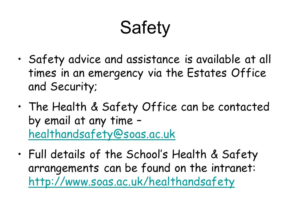 Safety Safety advice and assistance is available at all times in an emergency via the Estates Office and Security; The Health & Safety Office can be contacted by  at any time –  Full details of the Schools Health & Safety arrangements can be found on the intranet:
