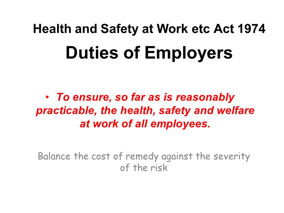 Health and Safety at Work etc Act 1974 To ensure, so far as is reasonably practicable, the health, safety and welfare at work of all employees.