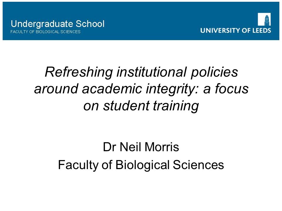 Refreshing institutional policies around academic integrity: a focus on student training Dr Neil Morris Faculty of Biological Sciences