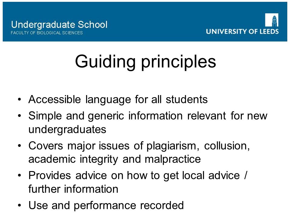 Guiding principles Accessible language for all students Simple and generic information relevant for new undergraduates Covers major issues of plagiarism, collusion, academic integrity and malpractice Provides advice on how to get local advice / further information Use and performance recorded
