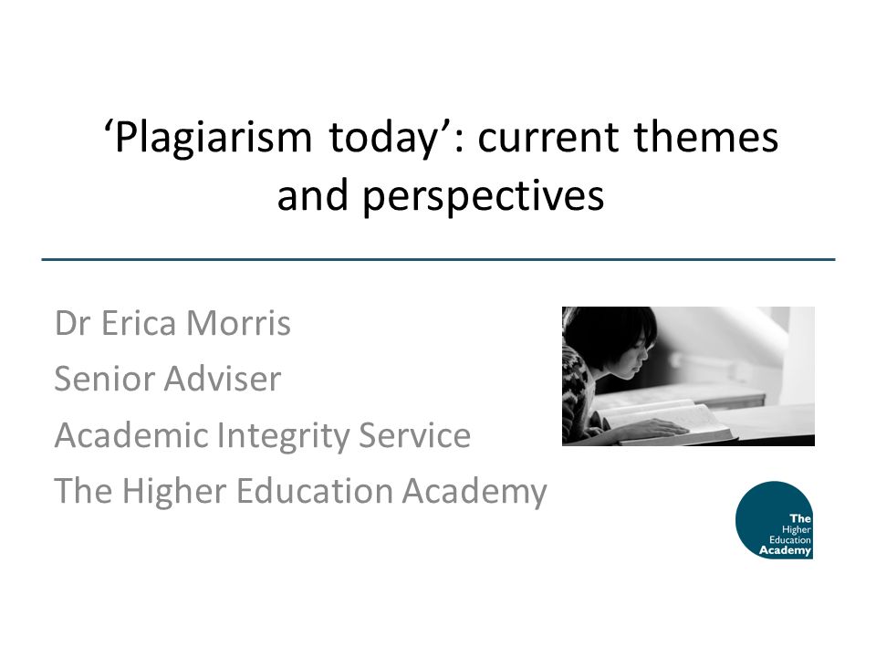 Plagiarism today: current themes and perspectives Dr Erica Morris Senior Adviser Academic Integrity Service The Higher Education Academy