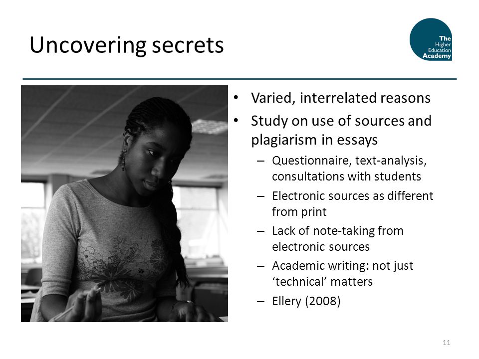 Varied, interrelated reasons Study on use of sources and plagiarism in essays – Questionnaire, text-analysis, consultations with students – Electronic sources as different from print – Lack of note-taking from electronic sources – Academic writing: not just technical matters – Ellery (2008) Uncovering secrets 11