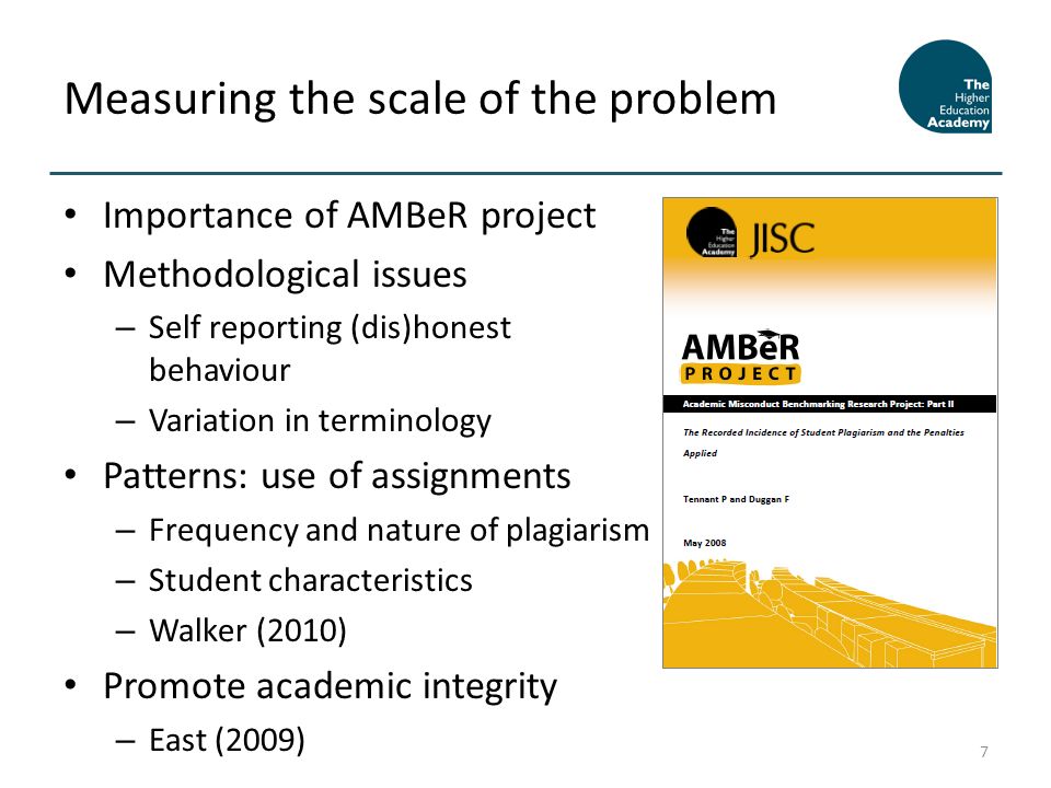 Importance of AMBeR project Methodological issues – Self reporting (dis)honest behaviour – Variation in terminology Patterns: use of assignments – Frequency and nature of plagiarism – Student characteristics – Walker (2010) Promote academic integrity – East (2009) Measuring the scale of the problem 7