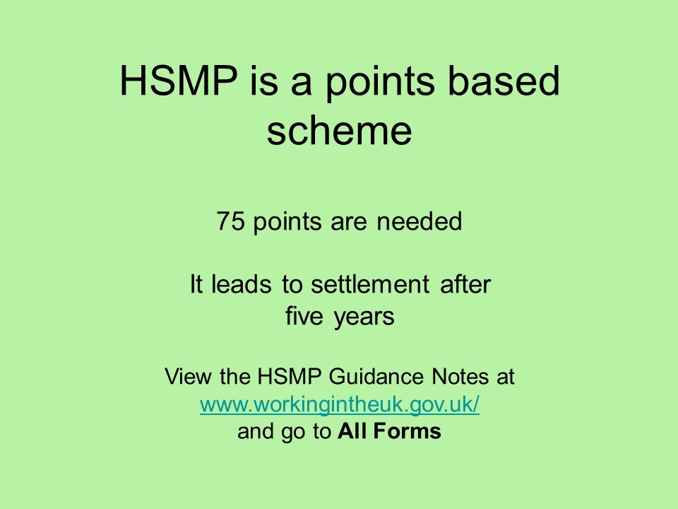 HSMP is a points based scheme 75 points are needed It leads to settlement after five years View the HSMP Guidance Notes at   and go to All Forms