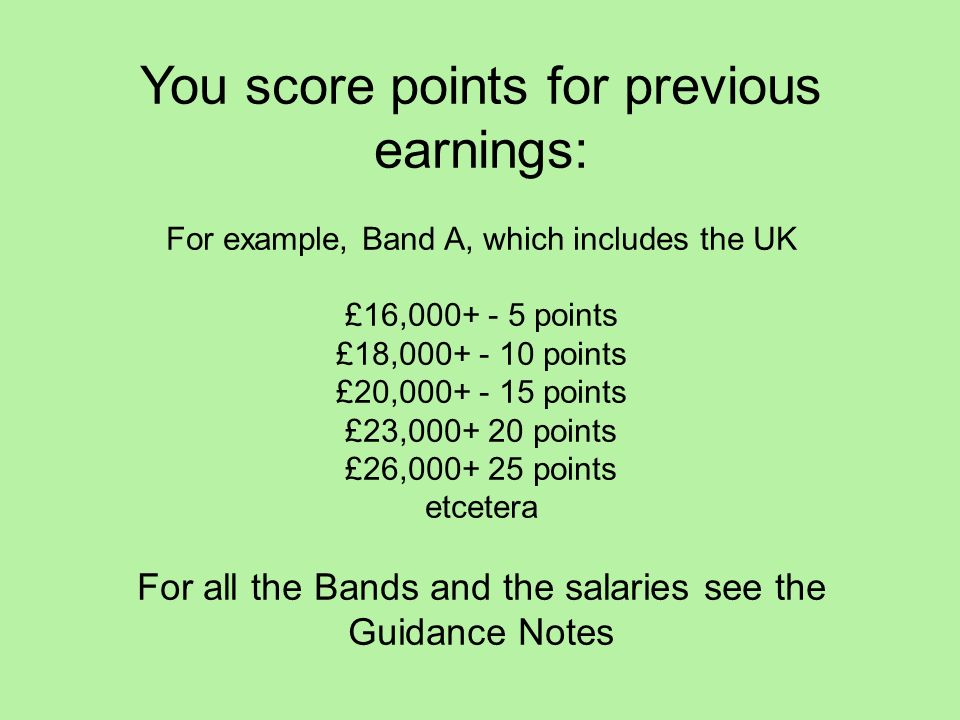 You score points for previous earnings: For example, Band A, which includes the UK £16, points £18, points £20, points £23, points £26, points etcetera For all the Bands and the salaries see the Guidance Notes