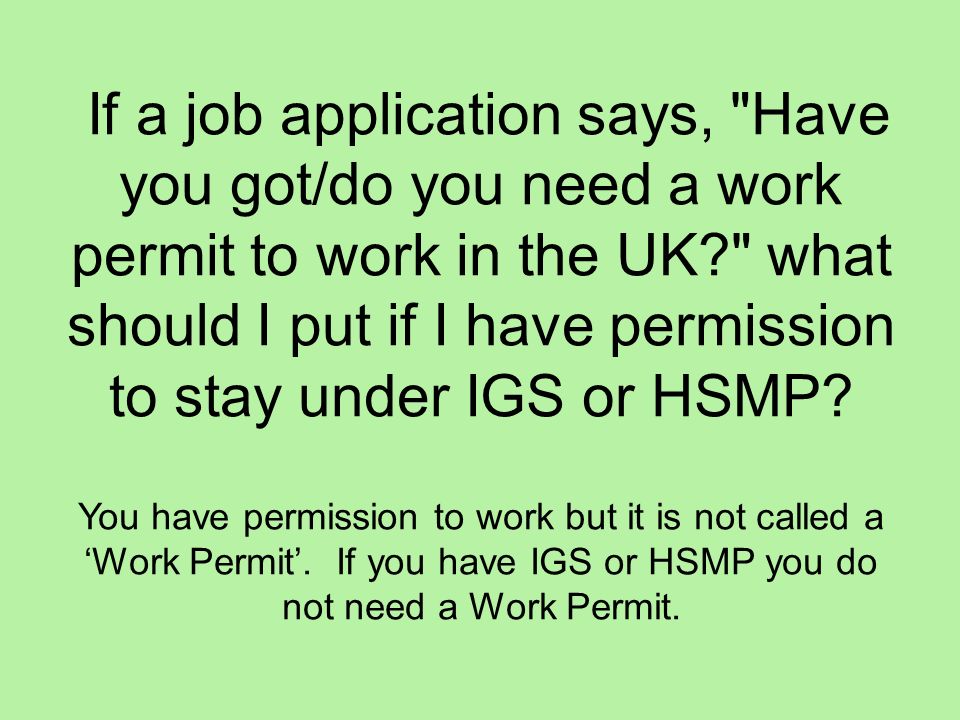If a job application says, Have you got/do you need a work permit to work in the UK what should I put if I have permission to stay under IGS or HSMP.