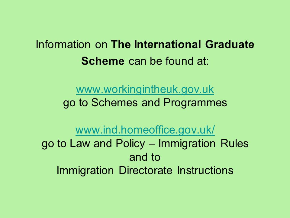 Information on The International Graduate Scheme can be found at:   go to Schemes and Programmes   go to Law and Policy – Immigration Rules and to Immigration Directorate Instructions