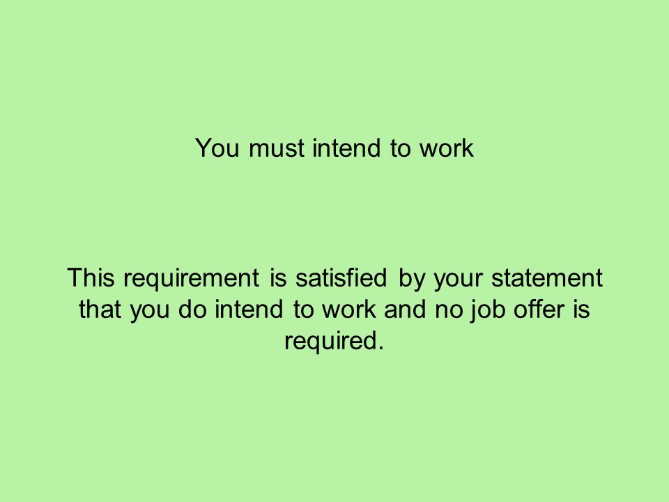 You must intend to work This requirement is satisfied by your statement that you do intend to work and no job offer is required.