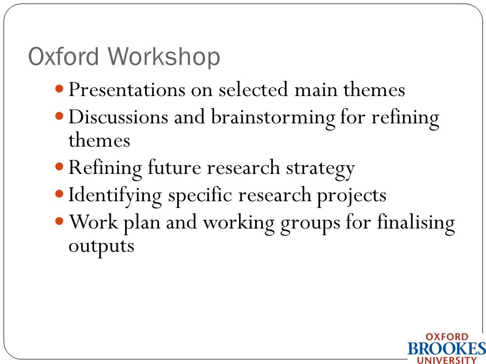 Oxford Workshop Presentations on selected main themes Discussions and brainstorming for refining themes Refining future research strategy Identifying specific research projects Work plan and working groups for finalising outputs