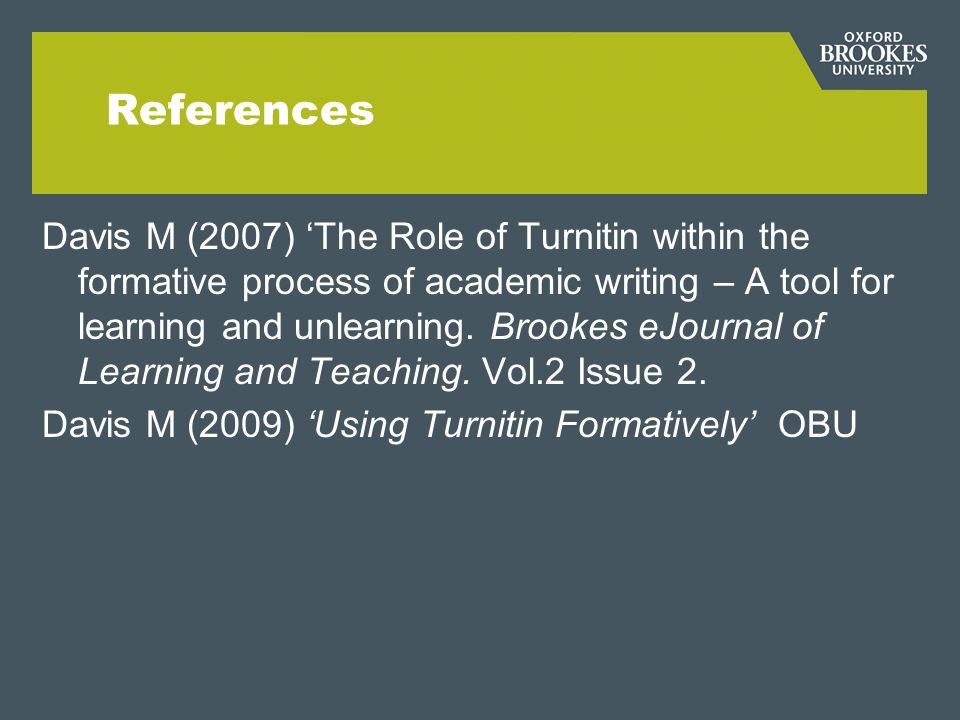 References Davis M (2007) The Role of Turnitin within the formative process of academic writing – A tool for learning and unlearning.