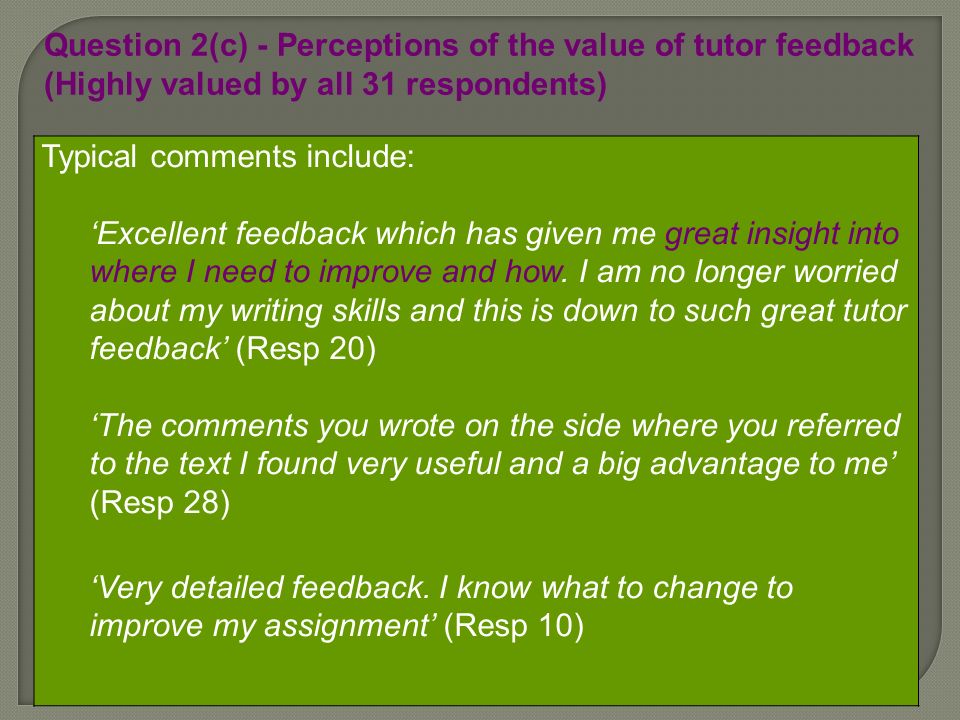 Question 2(c) - Perceptions of the value of tutor feedback (Highly valued by all 31 respondents) Typical comments include: Excellent feedback which has given me great insight into where I need to improve and how.