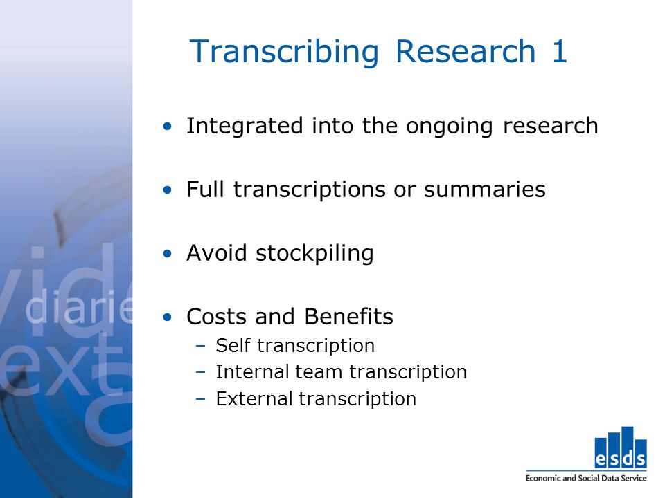 Transcribing Research 1 Integrated into the ongoing research Full transcriptions or summaries Avoid stockpiling Costs and Benefits –Self transcription –Internal team transcription –External transcription