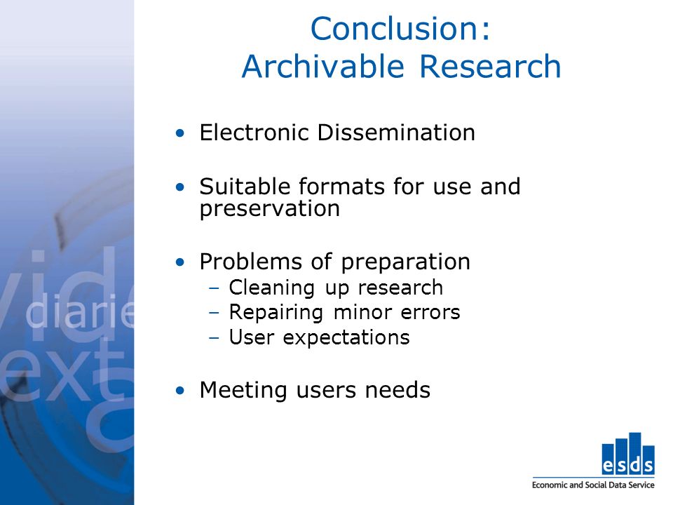 Conclusion: Archivable Research Electronic Dissemination Suitable formats for use and preservation Problems of preparation –Cleaning up research –Repairing minor errors –User expectations Meeting users needs